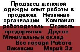 Продавец женской одежды-опыт работы в продажах › Название организации ­ Компания-работодатель › Отрасль предприятия ­ Другое › Минимальный оклад ­ 20 000 - Все города Работа » Вакансии   . Марий Эл респ.,Йошкар-Ола г.